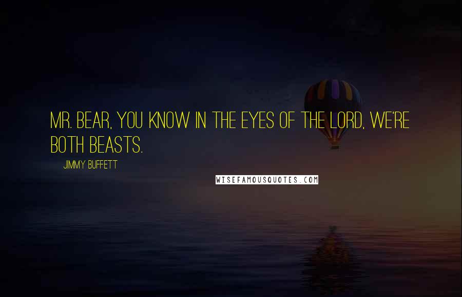 Jimmy Buffett Quotes: Mr. Bear, you know in the eyes of the Lord, we're both beasts.