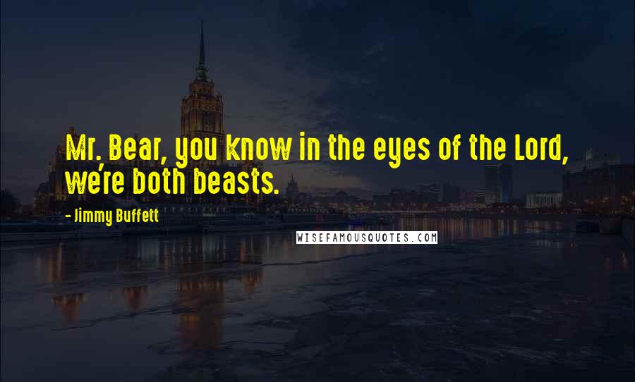 Jimmy Buffett Quotes: Mr. Bear, you know in the eyes of the Lord, we're both beasts.