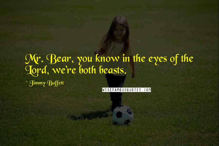 Jimmy Buffett Quotes: Mr. Bear, you know in the eyes of the Lord, we're both beasts.