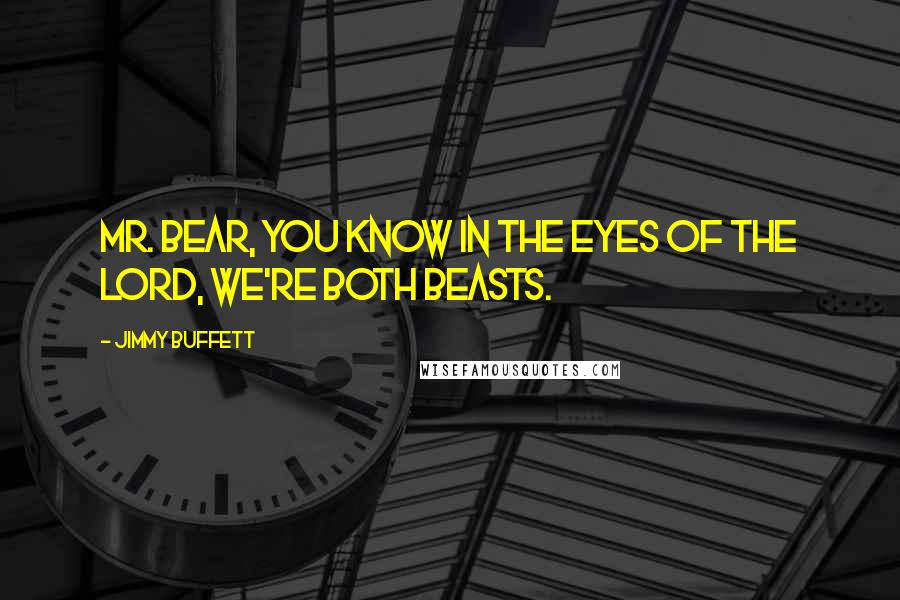 Jimmy Buffett Quotes: Mr. Bear, you know in the eyes of the Lord, we're both beasts.