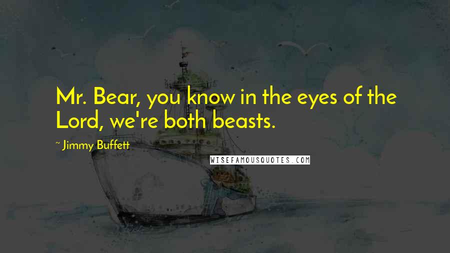 Jimmy Buffett Quotes: Mr. Bear, you know in the eyes of the Lord, we're both beasts.