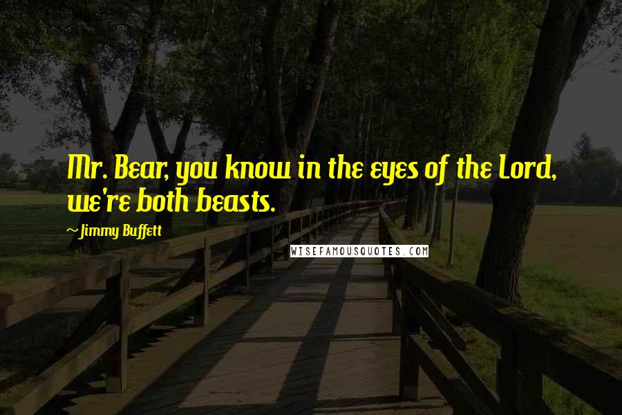 Jimmy Buffett Quotes: Mr. Bear, you know in the eyes of the Lord, we're both beasts.