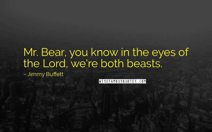 Jimmy Buffett Quotes: Mr. Bear, you know in the eyes of the Lord, we're both beasts.