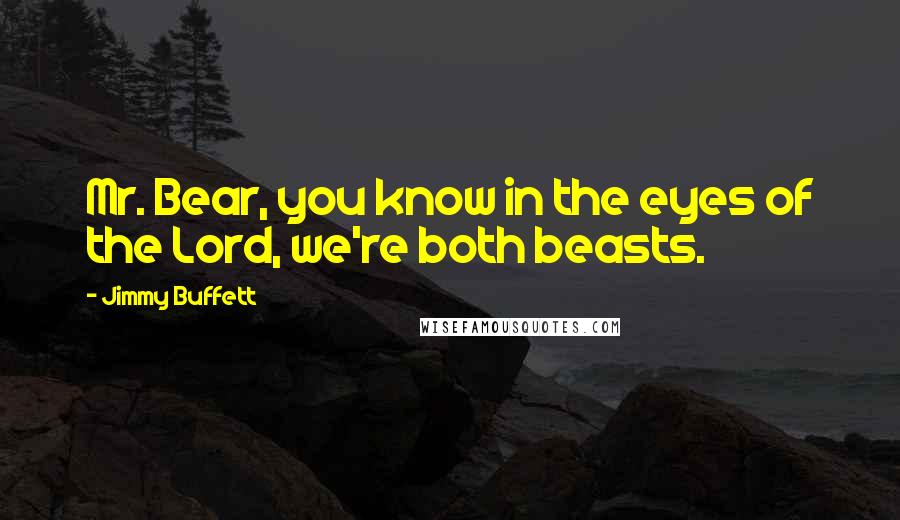 Jimmy Buffett Quotes: Mr. Bear, you know in the eyes of the Lord, we're both beasts.