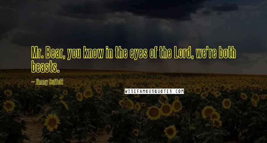 Jimmy Buffett Quotes: Mr. Bear, you know in the eyes of the Lord, we're both beasts.