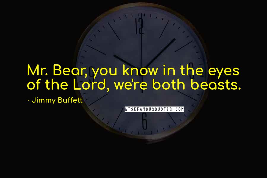 Jimmy Buffett Quotes: Mr. Bear, you know in the eyes of the Lord, we're both beasts.