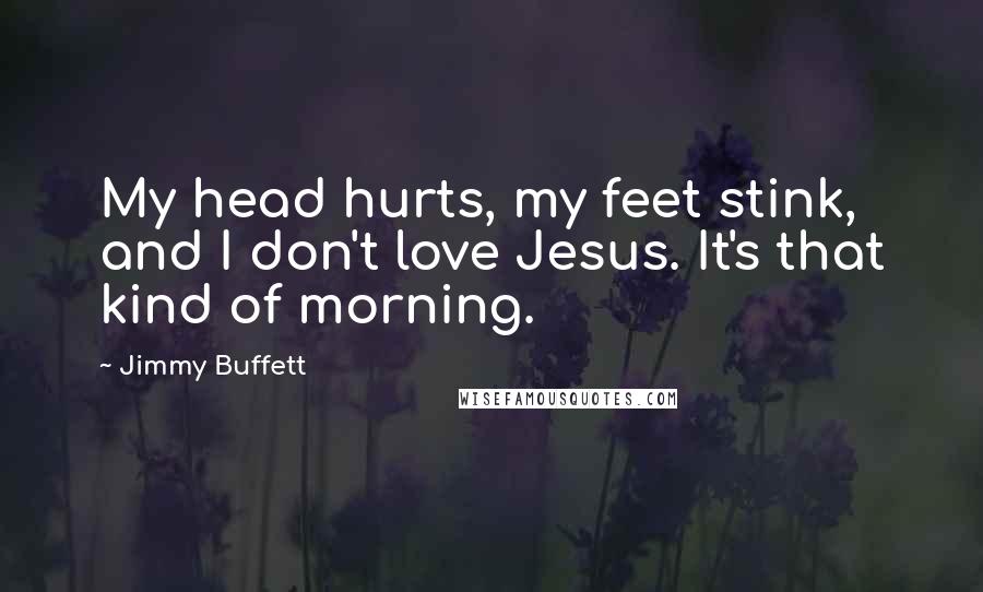 Jimmy Buffett Quotes: My head hurts, my feet stink, and I don't love Jesus. It's that kind of morning.