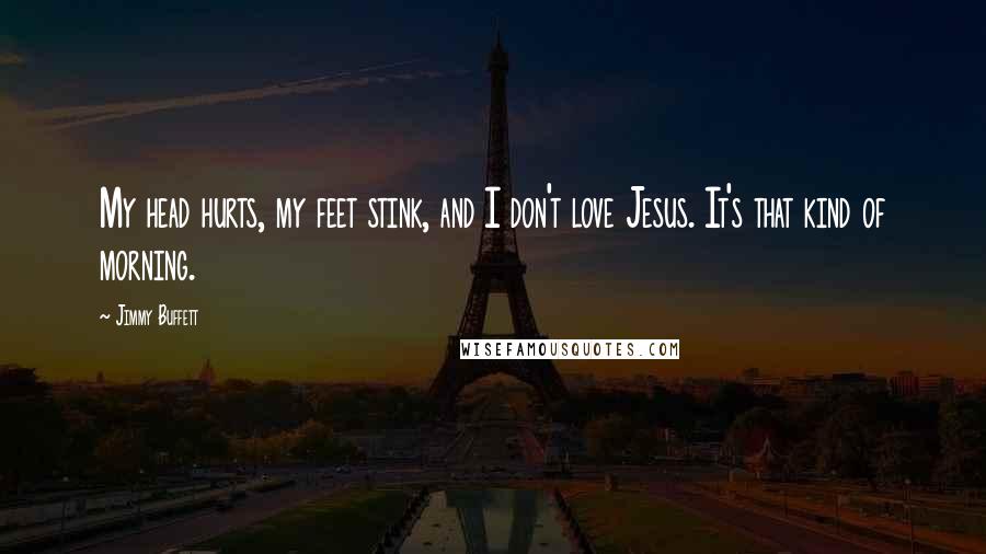 Jimmy Buffett Quotes: My head hurts, my feet stink, and I don't love Jesus. It's that kind of morning.