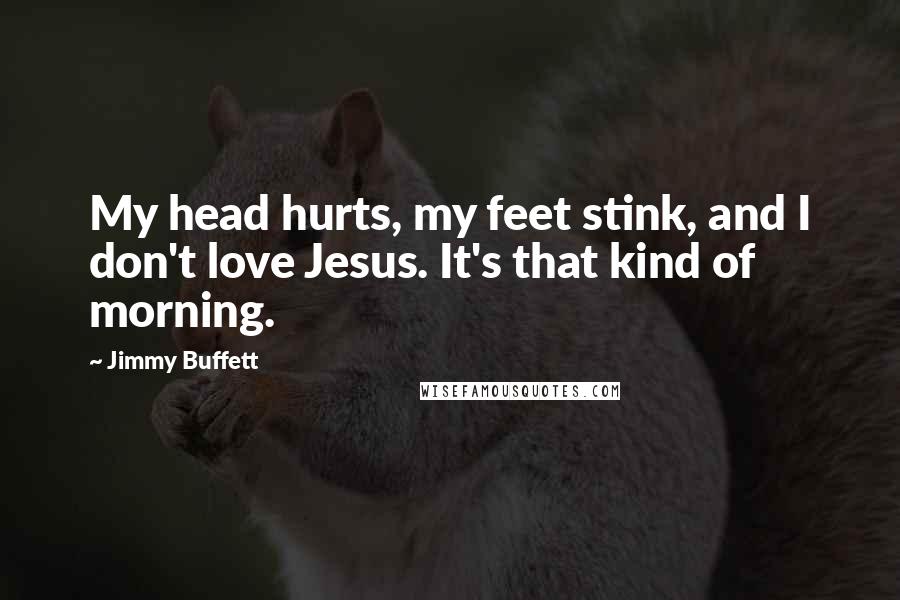 Jimmy Buffett Quotes: My head hurts, my feet stink, and I don't love Jesus. It's that kind of morning.
