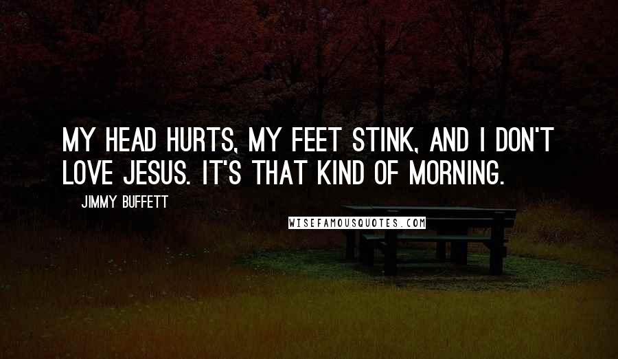 Jimmy Buffett Quotes: My head hurts, my feet stink, and I don't love Jesus. It's that kind of morning.