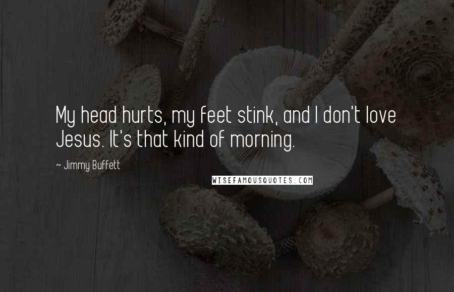 Jimmy Buffett Quotes: My head hurts, my feet stink, and I don't love Jesus. It's that kind of morning.