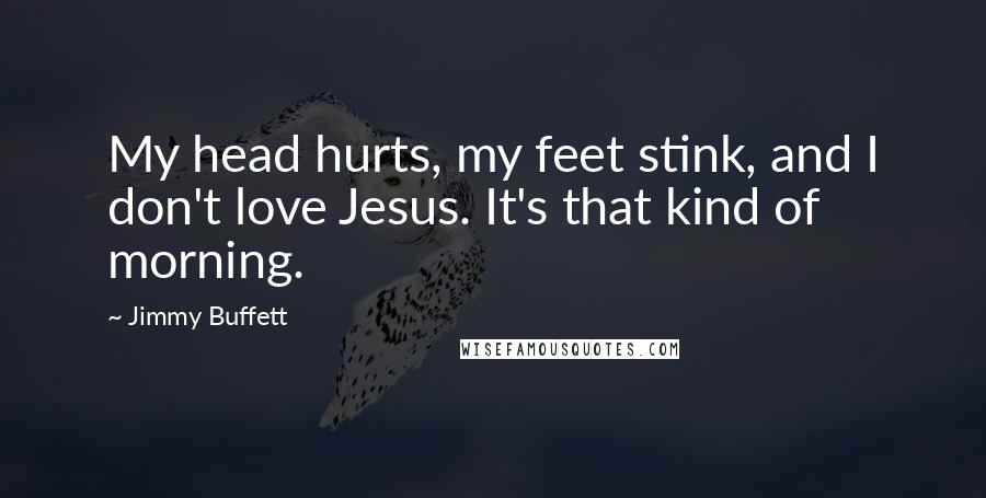 Jimmy Buffett Quotes: My head hurts, my feet stink, and I don't love Jesus. It's that kind of morning.