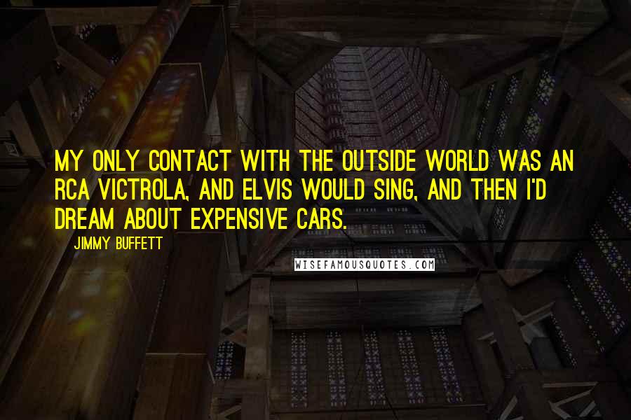 Jimmy Buffett Quotes: My only contact with the outside world was an RCA Victrola, and Elvis would sing, and then I'd dream about expensive cars.