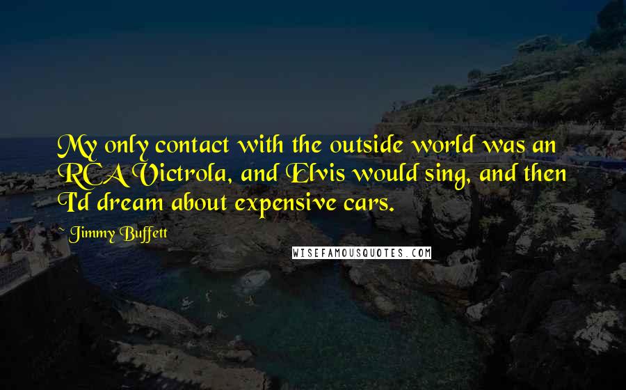 Jimmy Buffett Quotes: My only contact with the outside world was an RCA Victrola, and Elvis would sing, and then I'd dream about expensive cars.