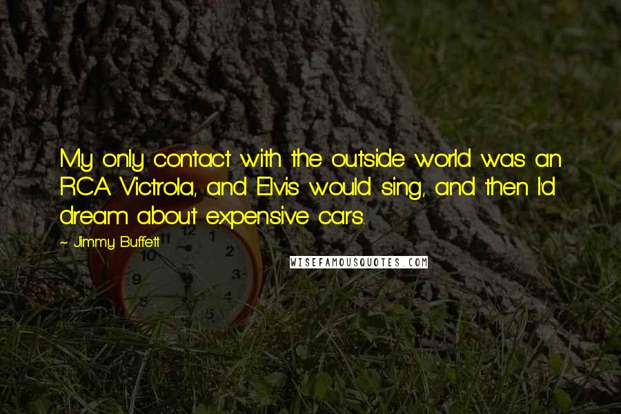 Jimmy Buffett Quotes: My only contact with the outside world was an RCA Victrola, and Elvis would sing, and then I'd dream about expensive cars.