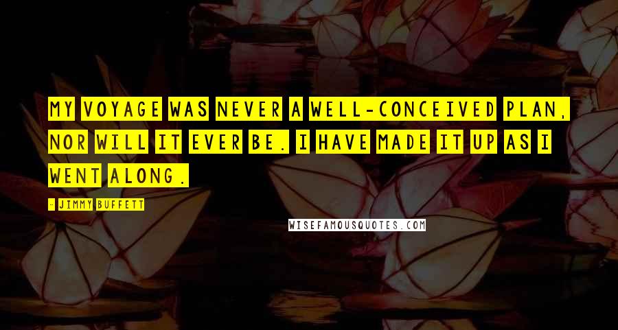 Jimmy Buffett Quotes: My voyage was never a well-conceived plan, nor will it ever be. I have made it up as I went along.