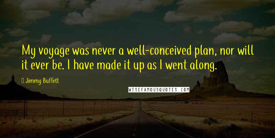 Jimmy Buffett Quotes: My voyage was never a well-conceived plan, nor will it ever be. I have made it up as I went along.