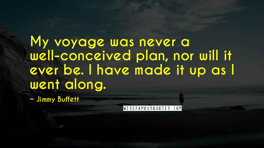 Jimmy Buffett Quotes: My voyage was never a well-conceived plan, nor will it ever be. I have made it up as I went along.