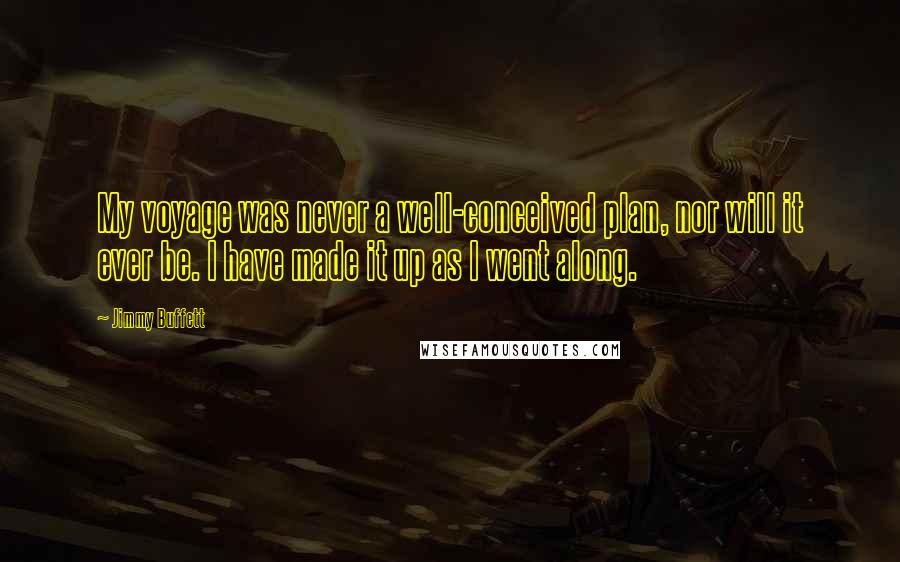 Jimmy Buffett Quotes: My voyage was never a well-conceived plan, nor will it ever be. I have made it up as I went along.