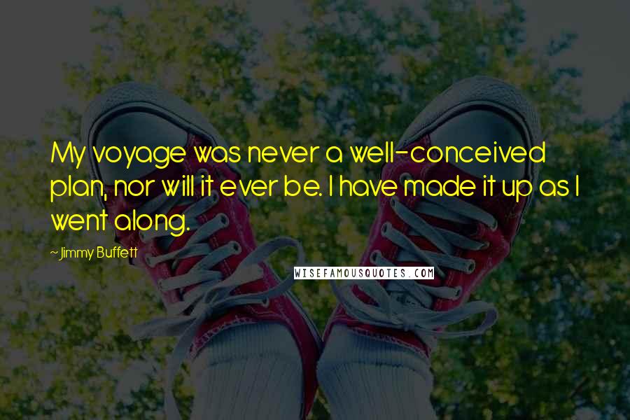 Jimmy Buffett Quotes: My voyage was never a well-conceived plan, nor will it ever be. I have made it up as I went along.