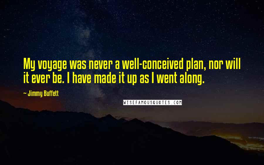 Jimmy Buffett Quotes: My voyage was never a well-conceived plan, nor will it ever be. I have made it up as I went along.