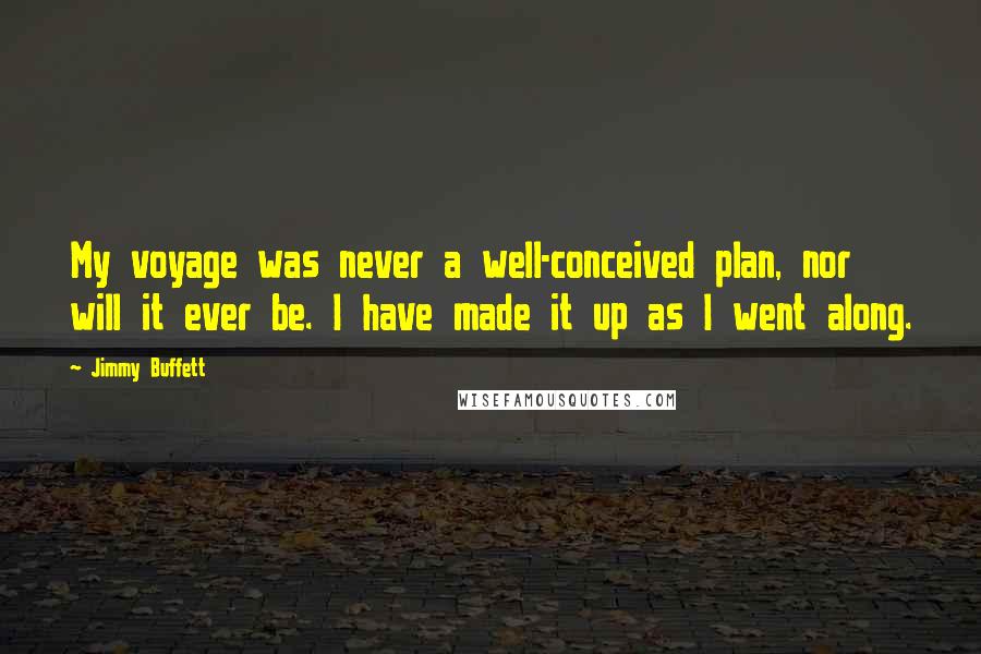 Jimmy Buffett Quotes: My voyage was never a well-conceived plan, nor will it ever be. I have made it up as I went along.