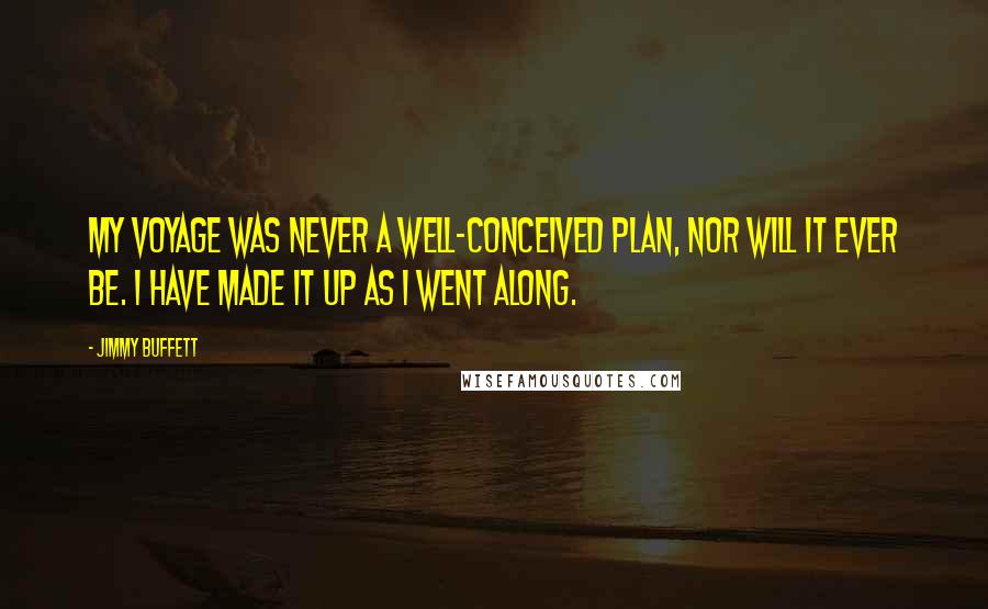 Jimmy Buffett Quotes: My voyage was never a well-conceived plan, nor will it ever be. I have made it up as I went along.