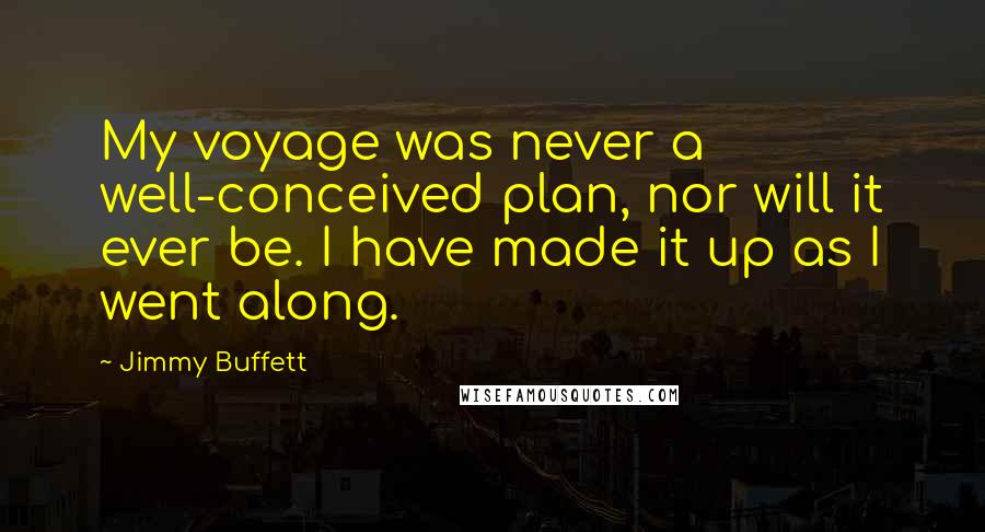 Jimmy Buffett Quotes: My voyage was never a well-conceived plan, nor will it ever be. I have made it up as I went along.