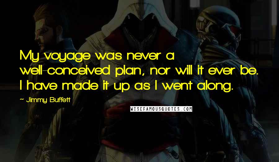 Jimmy Buffett Quotes: My voyage was never a well-conceived plan, nor will it ever be. I have made it up as I went along.