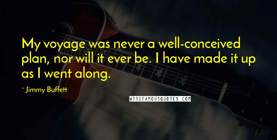 Jimmy Buffett Quotes: My voyage was never a well-conceived plan, nor will it ever be. I have made it up as I went along.