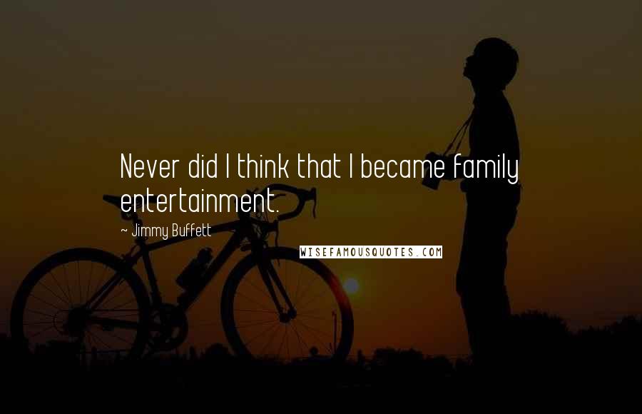 Jimmy Buffett Quotes: Never did I think that I became family entertainment.