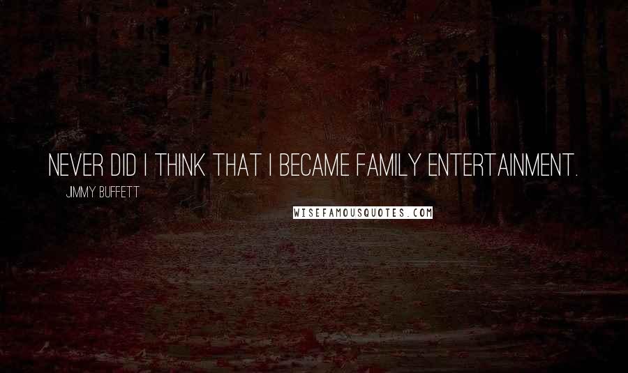 Jimmy Buffett Quotes: Never did I think that I became family entertainment.