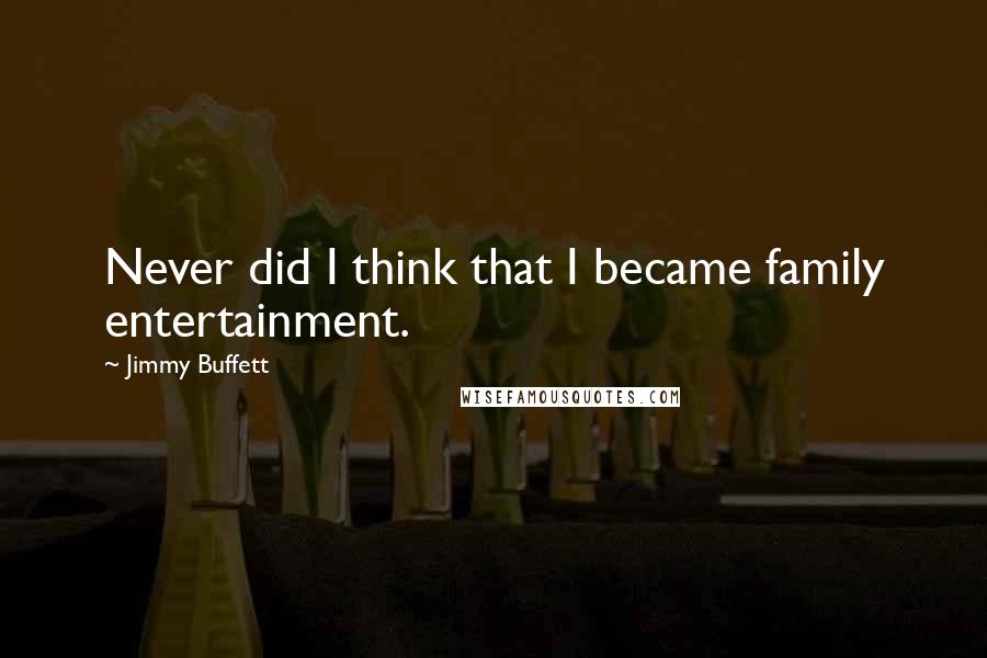 Jimmy Buffett Quotes: Never did I think that I became family entertainment.