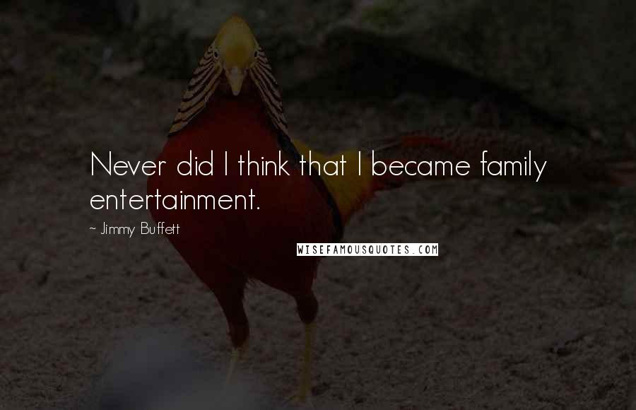 Jimmy Buffett Quotes: Never did I think that I became family entertainment.