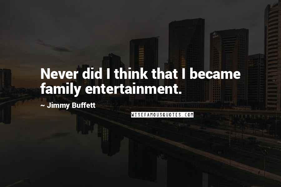 Jimmy Buffett Quotes: Never did I think that I became family entertainment.