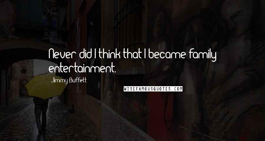 Jimmy Buffett Quotes: Never did I think that I became family entertainment.