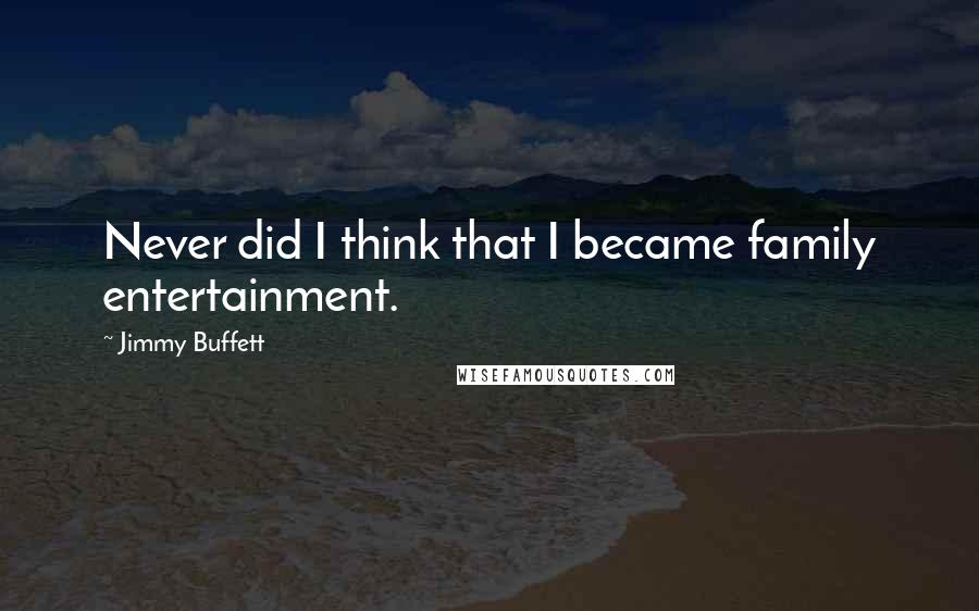 Jimmy Buffett Quotes: Never did I think that I became family entertainment.