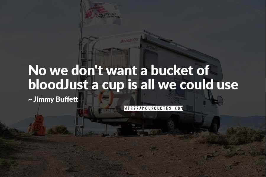 Jimmy Buffett Quotes: No we don't want a bucket of bloodJust a cup is all we could use