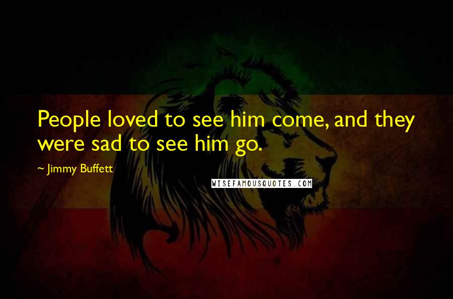 Jimmy Buffett Quotes: People loved to see him come, and they were sad to see him go.