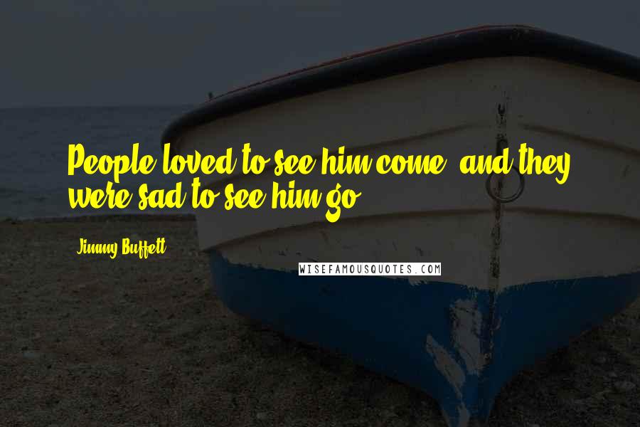 Jimmy Buffett Quotes: People loved to see him come, and they were sad to see him go.