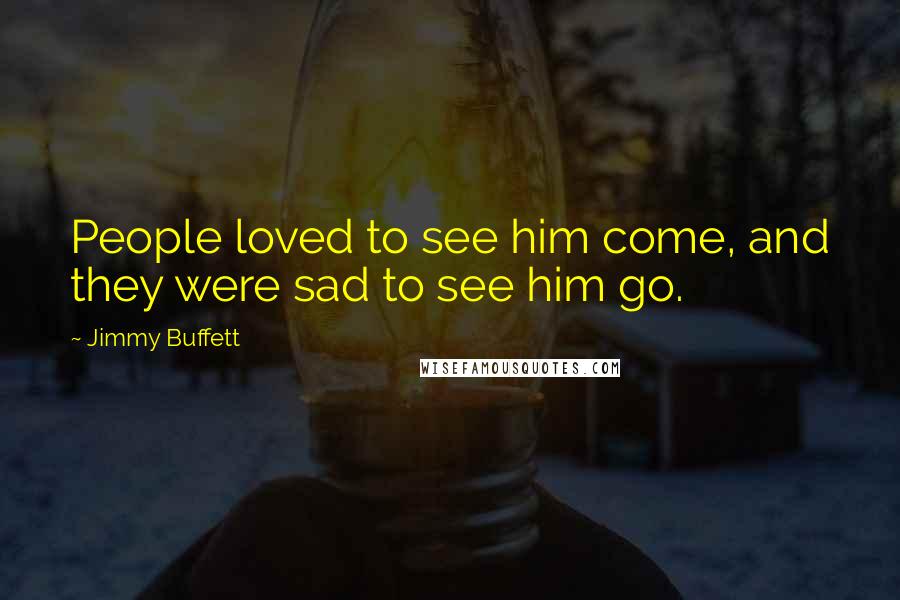 Jimmy Buffett Quotes: People loved to see him come, and they were sad to see him go.