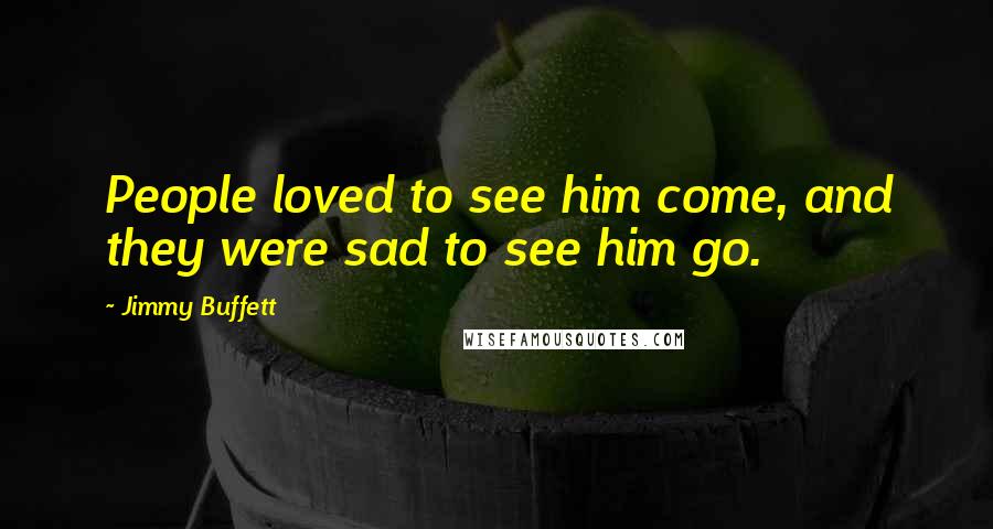Jimmy Buffett Quotes: People loved to see him come, and they were sad to see him go.