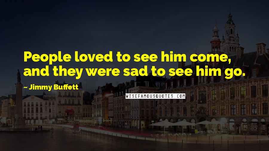 Jimmy Buffett Quotes: People loved to see him come, and they were sad to see him go.