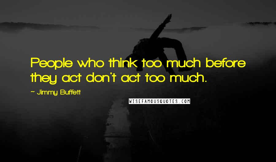 Jimmy Buffett Quotes: People who think too much before they act don't act too much.