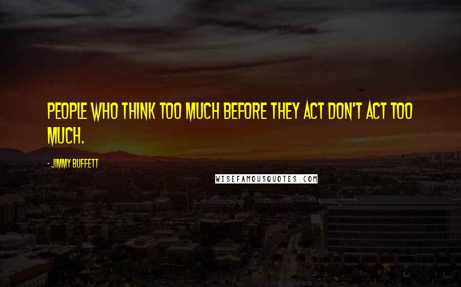 Jimmy Buffett Quotes: People who think too much before they act don't act too much.