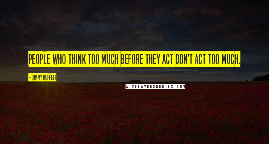 Jimmy Buffett Quotes: People who think too much before they act don't act too much.