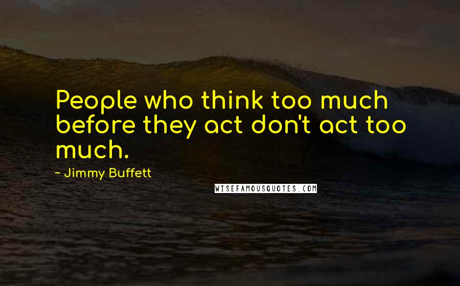 Jimmy Buffett Quotes: People who think too much before they act don't act too much.