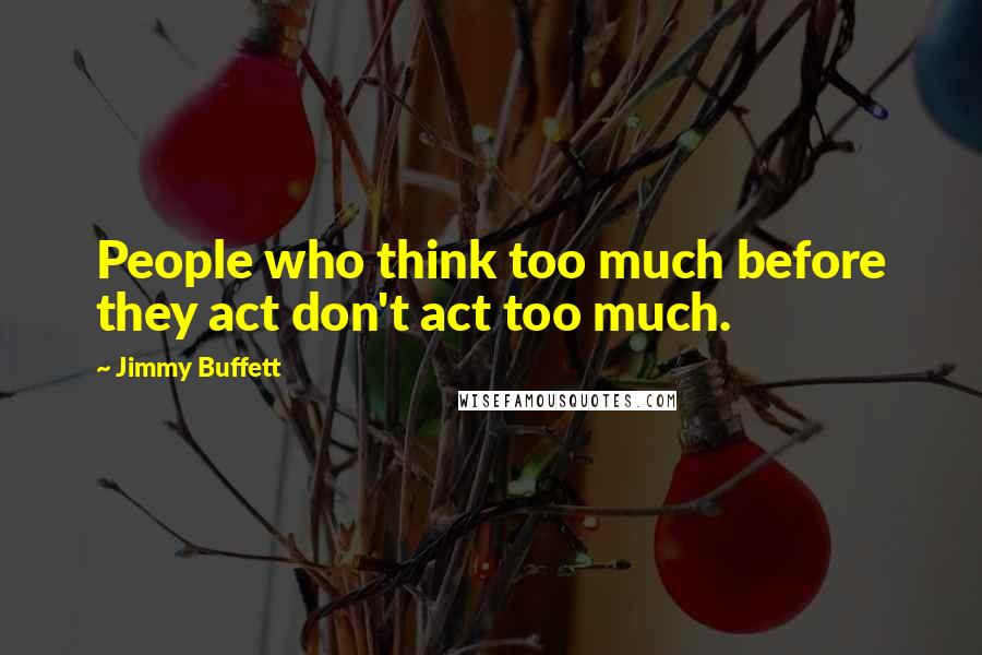 Jimmy Buffett Quotes: People who think too much before they act don't act too much.