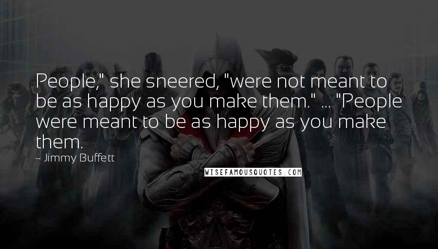 Jimmy Buffett Quotes: People," she sneered, "were not meant to be as happy as you make them." ... "People were meant to be as happy as you make them.