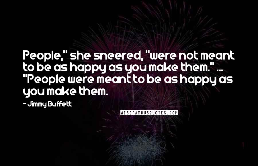 Jimmy Buffett Quotes: People," she sneered, "were not meant to be as happy as you make them." ... "People were meant to be as happy as you make them.